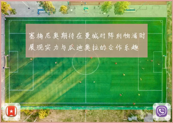 塞梅尼奥期待在曼城对阵利物浦时展现实力与瓜迪奥拉的合作乐趣