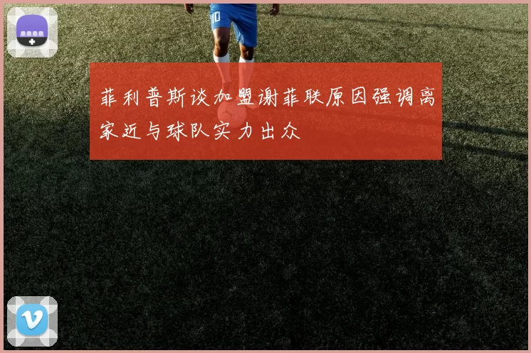 菲利普斯谈加盟谢菲联原因强调离家近与球队实力出众