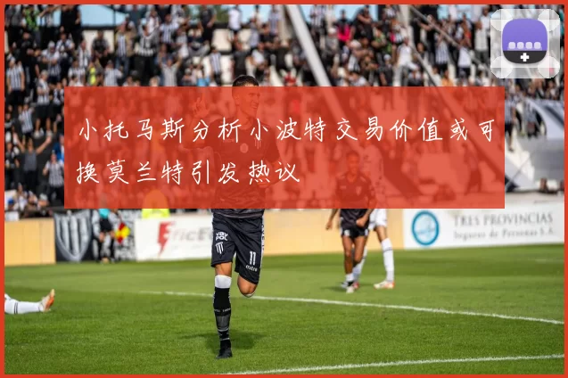 小托马斯分析小波特交易价值或可换莫兰特引发热议
