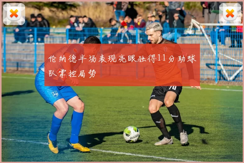 伦纳德半场表现亮眼独得11分助球队掌控局势