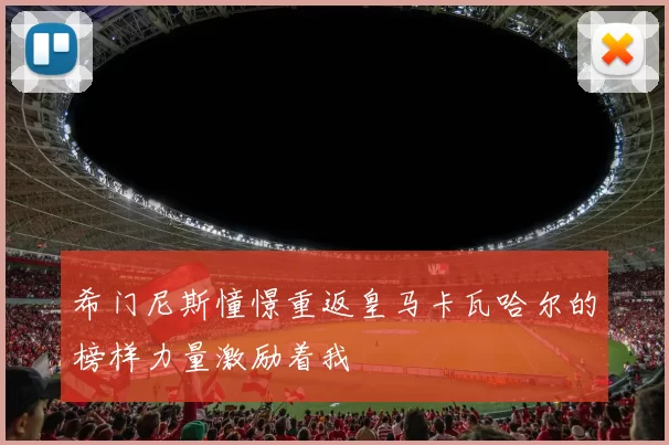希门尼斯憧憬重返皇马卡瓦哈尔的榜样力量激励着我