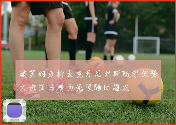 道苏姆分析麦克丹尼尔斯防守优势文班亚马潜力无限随时爆发