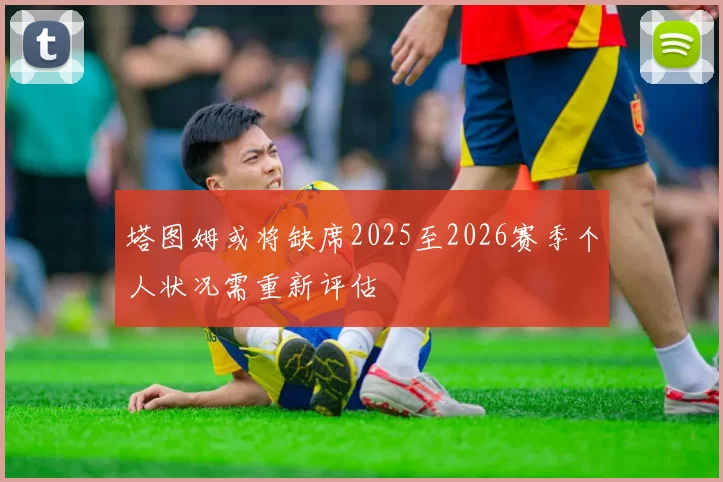 塔图姆或将缺席2025至2026赛季个人状况需重新评估