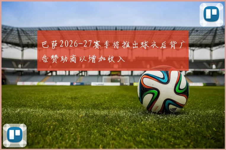 巴萨2026-27赛季将推出球衣后背广告赞助商以增加收入