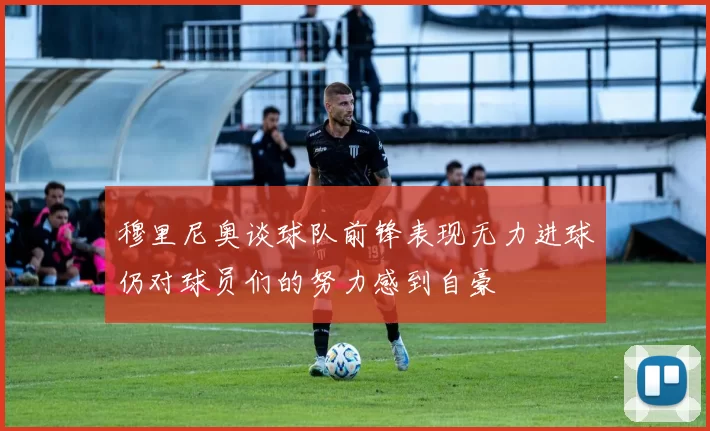 穆里尼奥谈球队前锋表现无力进球仍对球员们的努力感到自豪
