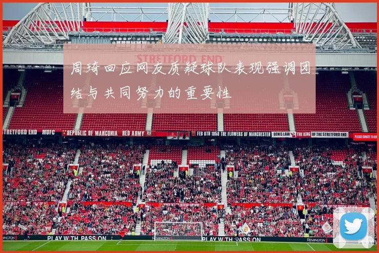 周琦回应网友质疑球队表现强调团结与共同努力的重要性
